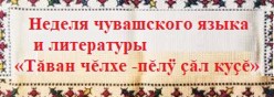 Неделя чувашского языка и литературы «Тăван чĕлхе -пĕлÿ çăл куçĕ»