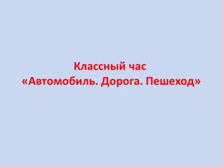 Классный час «Автомобиль. Дорога. Пешеход»