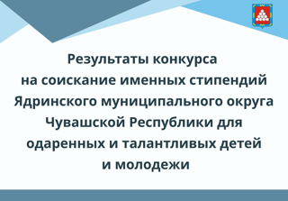 Результаты конкурса на соискание именных стипендий Ядринского муниципального округа Чувашской Республики для одаренных и талантливых детей и молодежи