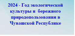 2024 Год - Год экологической культуры и бережного природопользования в Чувашской Республике