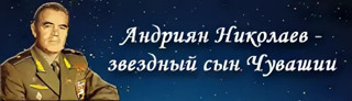 «Звездный сын Чувашии - Андриян Николаев».