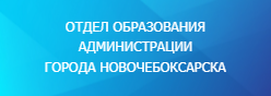 ОТДЕЛ ОБРАЗОВАНИЯ АДМИНИСТРАЦИИ  ГОРОДА НОВОЧЕБОКСАРСКА ЧУВАШСКОЙ РЕСПУБЛИКИ