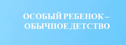 Особый ребенок - обычное детство
