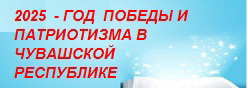 2025  - ГОД  ПОБЕДЫ И ПАТРИОТИЗМА В ЧУВАШСКОЙ РЕСПУБЛИКЕ