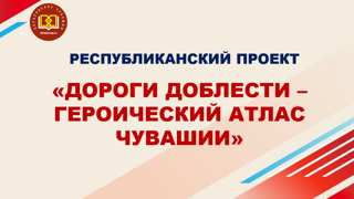 ДОРОГИ ДОБЛЕСТИ – ГЕРОИЧЕСКИЙ АТЛАС ЧУВАШИИ