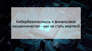 Кибербезопасность и финансовое мошенничество - как не стать жертвой