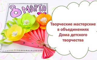 В объединениях Дома детского творчества проводятся творческие мастерские, посвященные 8 Марта
