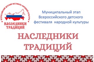 Приглашаем принять участие в муниципальном этапе Всероссийского детского фестиваля народной культуры «Наследники традиций».