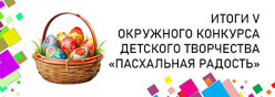 Итоги V окружного конкурса детского творчества «Пасхальная радость»